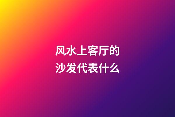 风水上客厅的沙发代表什么