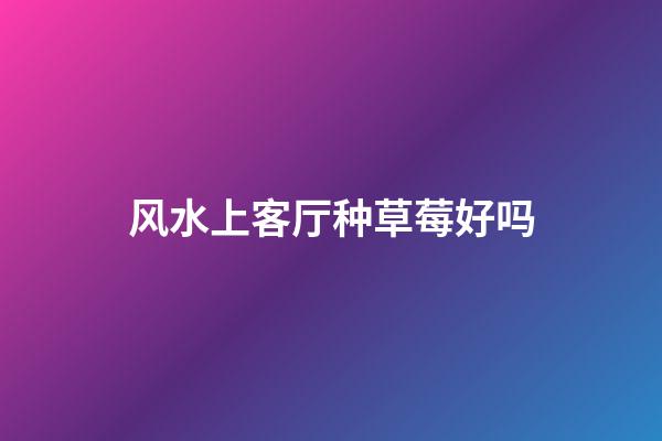 风水上客厅种草莓好吗