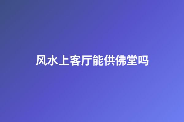 风水上客厅能供佛堂吗