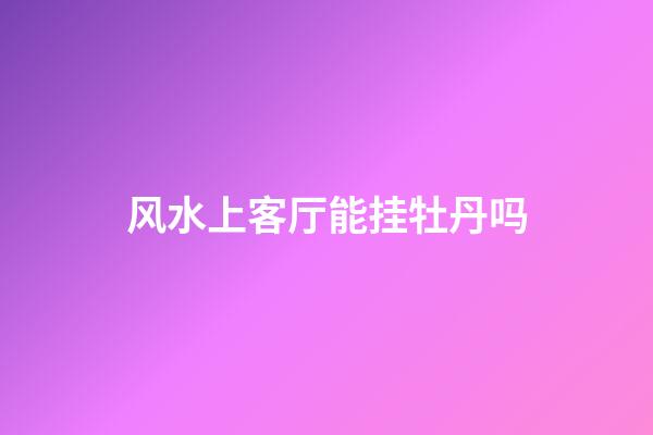 风水上客厅能挂牡丹吗