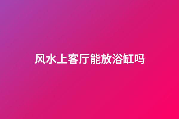 风水上客厅能放浴缸吗