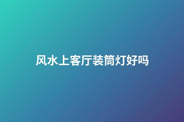 风水上客厅装筒灯好吗