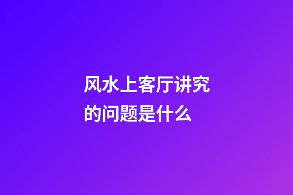 风水上客厅讲究的问题是什么