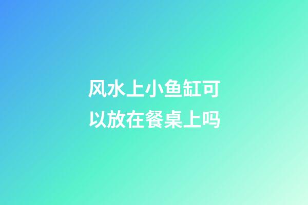 风水上小鱼缸可以放在餐桌上吗