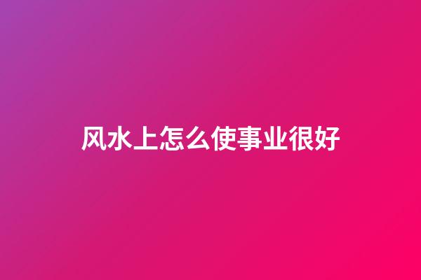 风水上怎么使事业很好