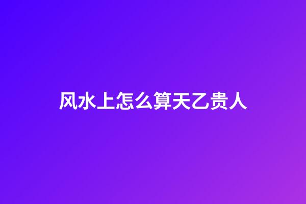 风水上怎么算天乙贵人