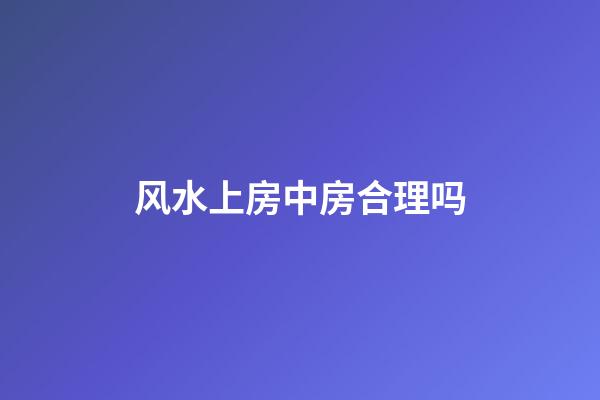 风水上房中房合理吗