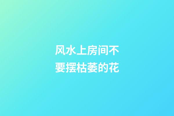 风水上房间不要摆枯萎的花