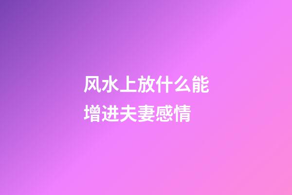 风水上放什么能增进夫妻感情