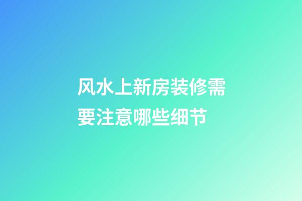 风水上新房装修需要注意哪些细节