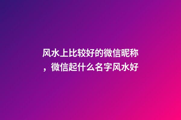 风水上比较好的微信昵称，微信起什么名字风水好