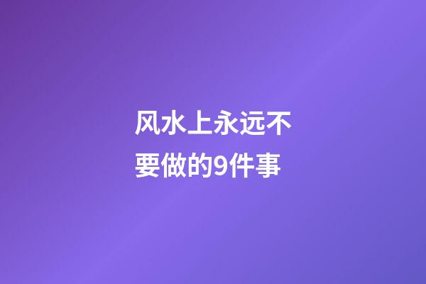 风水上永远不要做的9件事