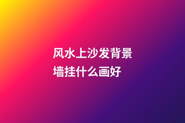 风水上沙发背景墙挂什么画好