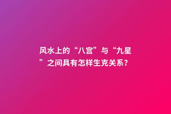 风水上的“八宫”与“九星”之间具有怎样生克关系？