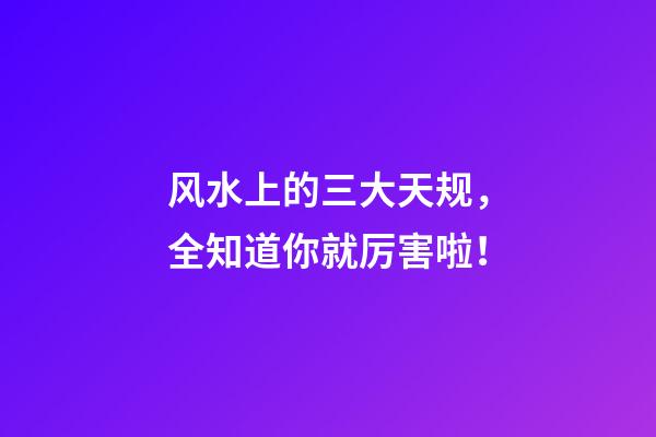 风水上的三大天规，全知道你就厉害啦！