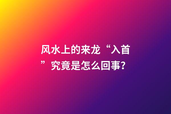 风水上的来龙“入首”究竟是怎么回事？
