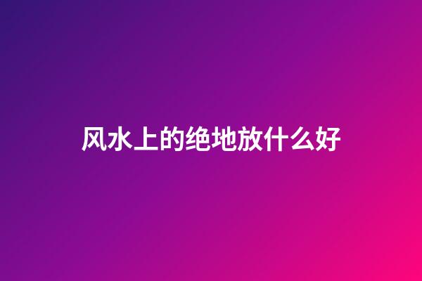 风水上的绝地放什么好
