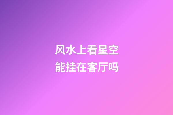 风水上看星空能挂在客厅吗