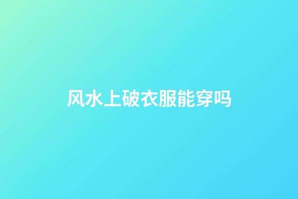 风水上破衣服能穿吗