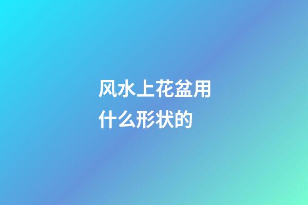 风水上花盆用什么形状的