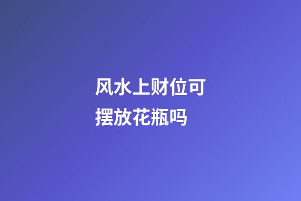 风水上财位可摆放花瓶吗