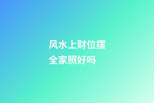 风水上财位摆全家照好吗