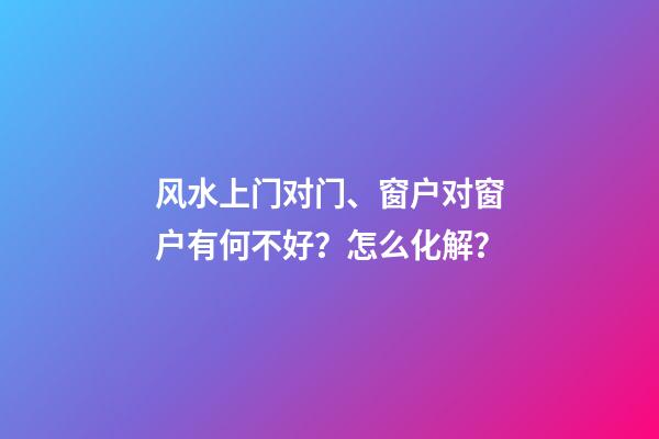 风水上门对门、窗户对窗户有何不好？怎么化解？
