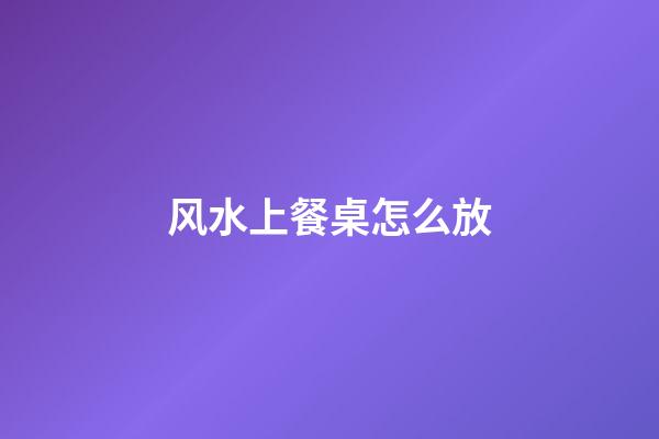 风水上餐桌怎么放