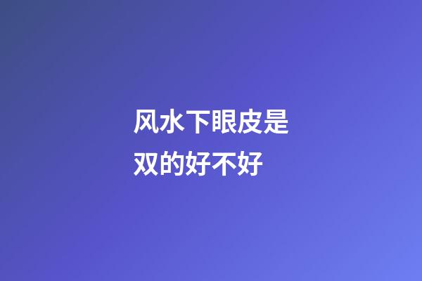 风水下眼皮是双的好不好