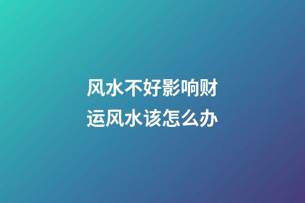 风水不好影响财运风水该怎么办