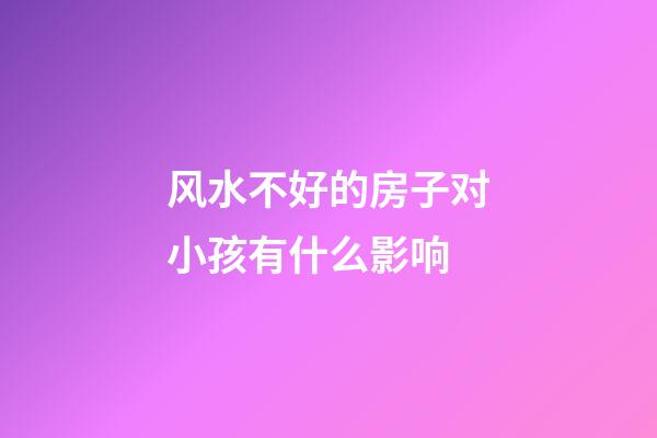 风水不好的房子对小孩有什么影响