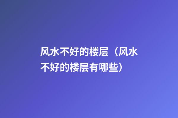 风水不好的楼层（风水不好的楼层有哪些）