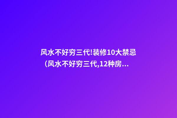 风水不好穷三代!装修10大禁忌（风水不好穷三代,12种房子打死都不能住）