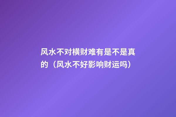 风水不对横财难有是不是真的（风水不好影响财运吗）