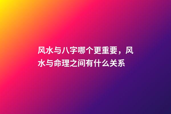 风水与八字哪个更重要，风水与命理之间有什么关系