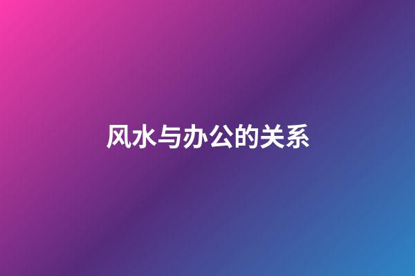 风水与办公的关系