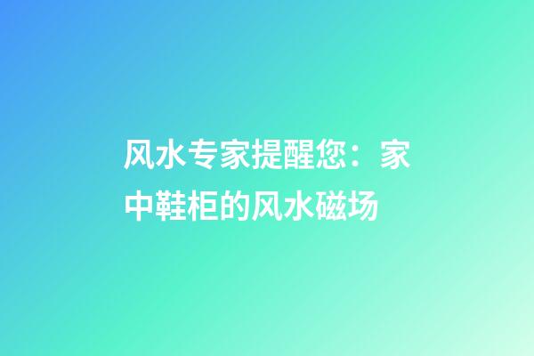 风水专家提醒您：家中鞋柜的风水磁场