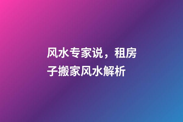风水专家说，租房子搬家风水解析
