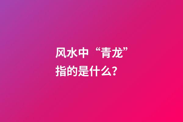 风水中“青龙”指的是什么？