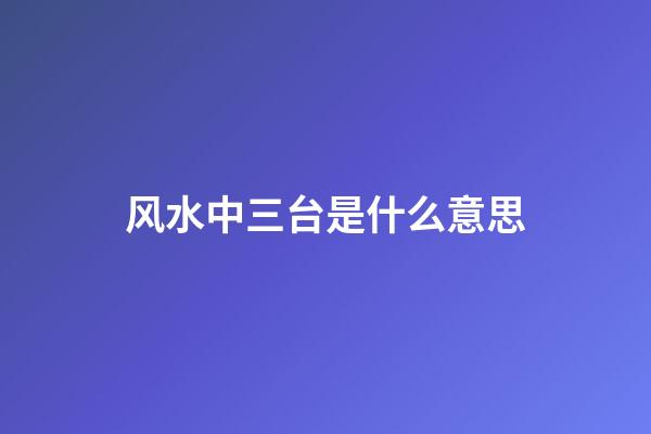 风水中三台是什么意思