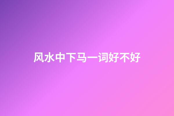 风水中下马一词好不好