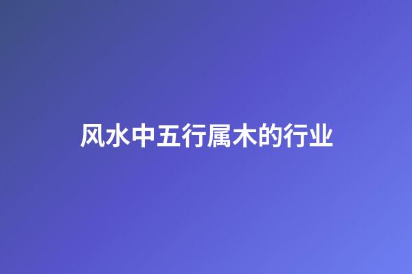 风水中五行属木的行业