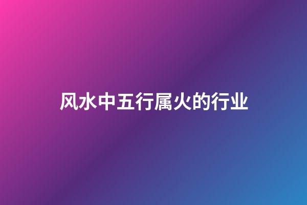 风水中五行属火的行业