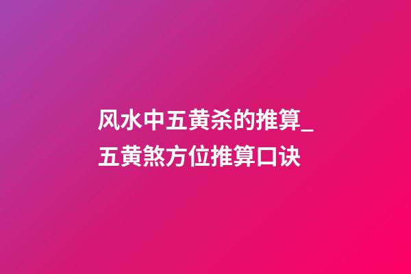 风水中五黄杀的推算_五黄煞方位推算口诀