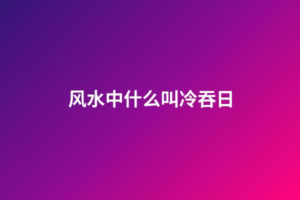 风水中什么叫冷吞日