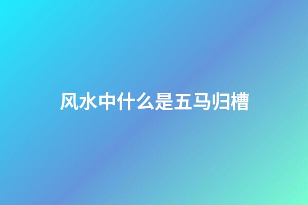 风水中什么是五马归槽