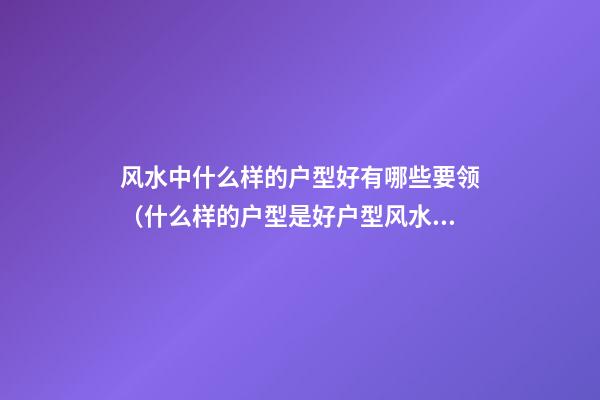 风水中什么样的户型好有哪些要领（什么样的户型是好户型风水好）
