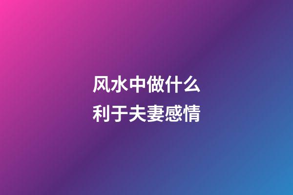 风水中做什么利于夫妻感情