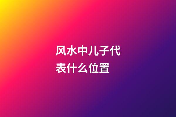 风水中儿子代表什么位置