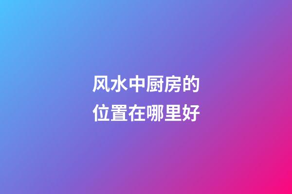 风水中厨房的位置在哪里好